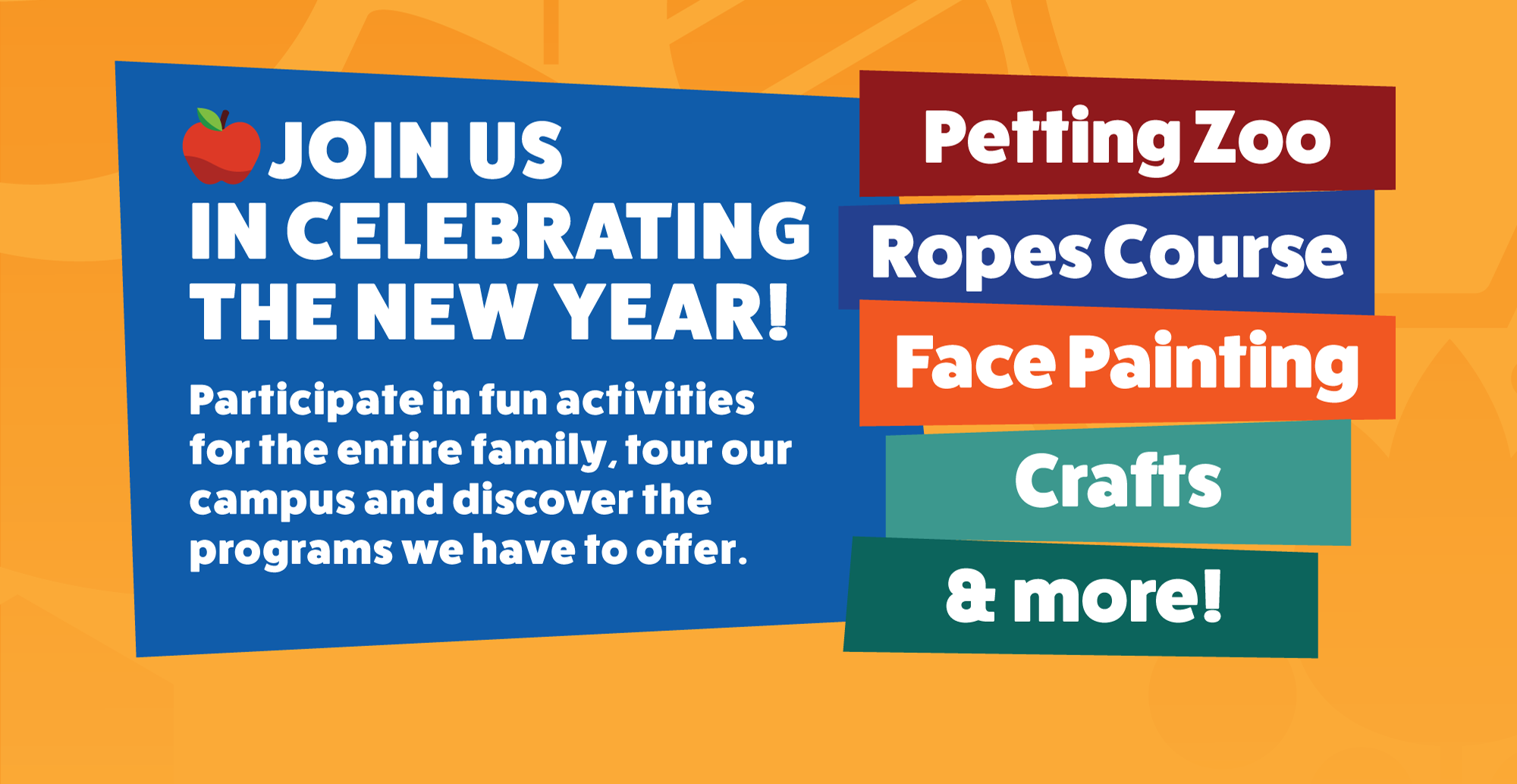 •JOIN US IN CELEBRATING THE NEW YEAR! Participate in fun activities for the entire family, tour our campus and discover the programs we have to offer. Petting Zoo Ropes Course Face Painting Crafts & more!